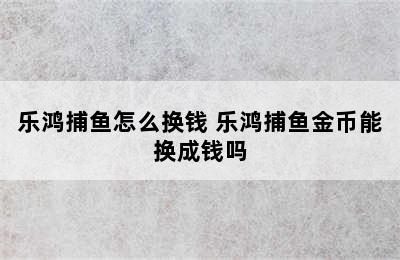 乐鸿捕鱼怎么换钱 乐鸿捕鱼金币能换成钱吗